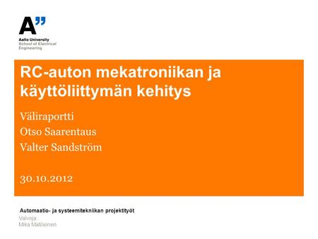 RC-auton mekatroniikan ja käyttöliittymän kehitys Väliraportti Otso Saarentaus Valter Sandström 30.10.2012 Valvoja: Mika Matilainen Automaatio- ja systeemitekniikan.