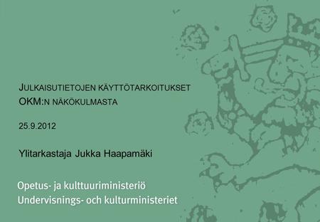 J ULKAISUTIETOJEN KÄYTTÖTARKOITUKSET OKM: N NÄKÖKULMASTA 25.9.2012 Ylitarkastaja Jukka Haapamäki.