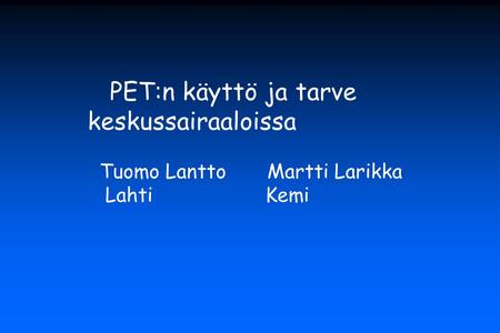 PET:n käyttö ja tarve keskussairaaloissa Tuomo Lantto Martti Larikka
