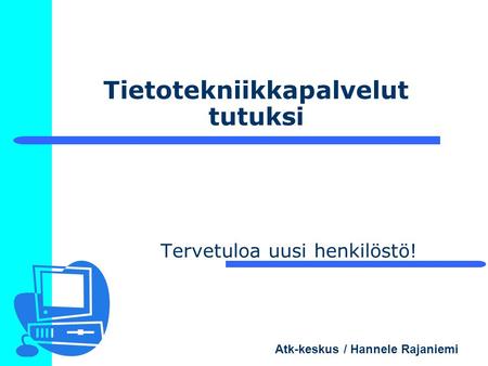 Atk-keskus / Hannele Rajaniemi Tietotekniikkapalvelut tutuksi Tervetuloa uusi henkilöstö!