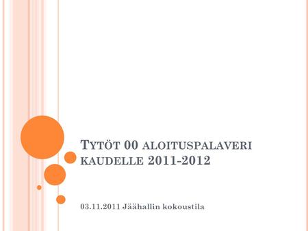 T YTÖT 00 ALOITUSPALAVERI KAUDELLE 2011-2012 03.11.2011 Jäähallin kokoustila.