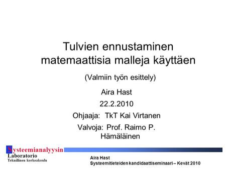 S ysteemianalyysin Laboratorio Teknillinen korkeakoulu Aira Hast Systeemitieteiden kandidaattiseminaari – Kevät 2010 Tulvien ennustaminen matemaattisia.