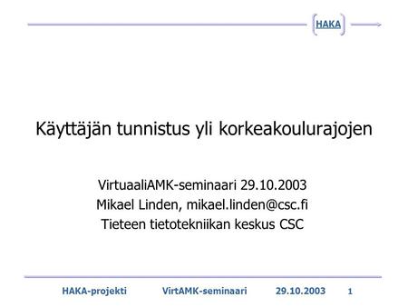 HAKA-projekti VirtAMK-seminaari 29.10.2003 1 HAKA Käyttäjän tunnistus yli korkeakoulurajojen VirtuaaliAMK-seminaari 29.10.2003 Mikael Linden,