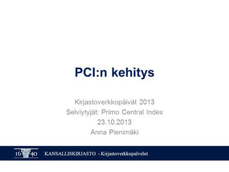 KANSALLISKIRJASTO - Kirjastoverkkopalvelut PCI:n kehitys Kirjastoverkkopäivät 2013 Selviytyjät: Primo Central Index 23.10.2013 Anna Pienimäki.