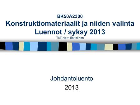 BK50A2300 Konstruktiomateriaalit ja niiden valinta Luennot / syksy 2013 TkT Harri Eskelinen Johdantoluento 2013.