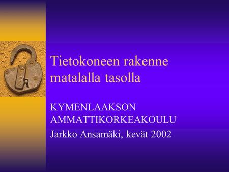 Tietokoneen rakenne matalalla tasolla KYMENLAAKSON AMMATTIKORKEAKOULU Jarkko Ansamäki, kevät 2002.
