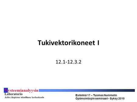 S ysteemianalyysin Laboratorio Aalto-yliopiston teknillinen korkeakoulu Esitelmä 17 – Tuomas Nummelin Optimointiopin seminaari - Syksy 2010 Tukivektorikoneet.