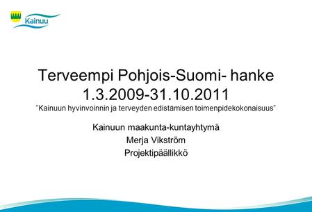 Terveempi Pohjois-Suomi- hanke 1.3.2009-31.10.2011 ”Kainuun hyvinvoinnin ja terveyden edistämisen toimenpidekokonaisuus” Kainuun maakunta-kuntayhtymä Merja.
