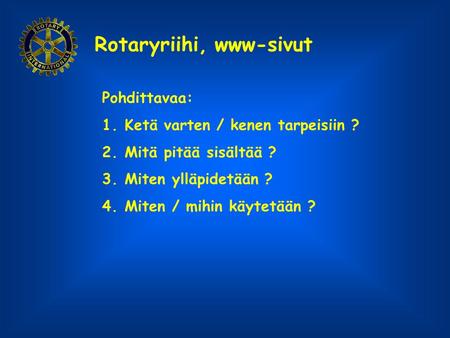 Rotaryriihi, www-sivut Pohdittavaa: 1.Ketä varten / kenen tarpeisiin ? 2.Mitä pitää sisältää ? 3.Miten ylläpidetään ? 4.Miten / mihin käytetään ?