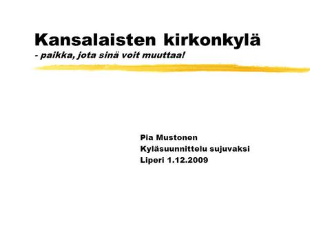Kansalaisten kirkonkylä - paikka, jota sinä voit muuttaa! Pia Mustonen Kyläsuunnittelu sujuvaksi Liperi 1.12.2009.