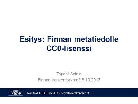 KANSALLISKIRJASTO - Kirjastoverkkopalvelut Esitys: Finnan metatiedolle CC0-lisenssi Tapani Sainio Finnan konsortioryhmä 8.10.2013.
