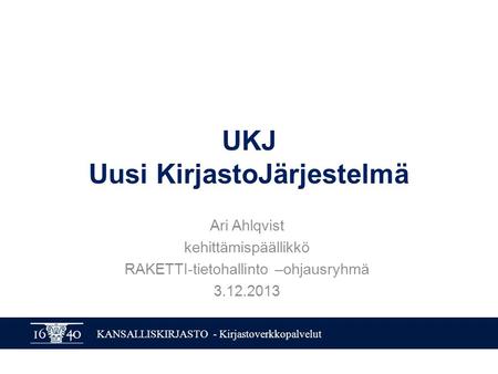 KANSALLISKIRJASTO - Kirjastoverkkopalvelut UKJ Uusi KirjastoJärjestelmä Ari Ahlqvist kehittämispäällikkö RAKETTI-tietohallinto –ohjausryhmä 3.12.2013.