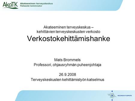 Akateeminen terveyskeskus – kehittävien terveyskeskusten verkosto Verkostokehittämishanke Mats Brommels Professori, ohjausryhmän puheenjohtaja 26.9.2008.