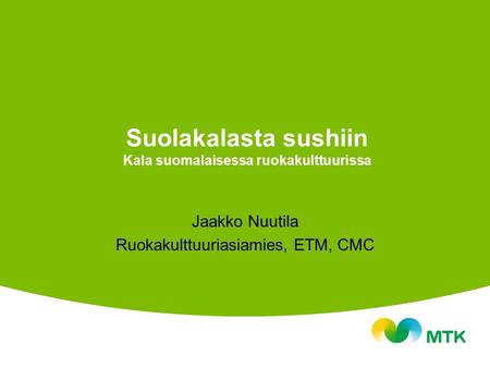 Suolakalasta sushiin Kala suomalaisessa ruokakulttuurissa Jaakko Nuutila Ruokakulttuuriasiamies, ETM, CMC.