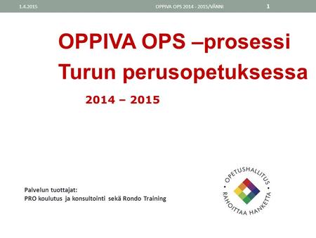 OPPIVA OPS –prosessi Turun perusopetuksessa 2014 – 2015 OPPIVA OPS 2014 - 2015/VÄNNI Palvelun tuottajat: PRO koulutus ja konsultointi sekä Rondo Training.