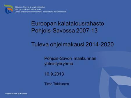 Pohjois-Savon ELY-keskus Euroopan kalatalousrahasto Pohjois-Savossa 2007-13 Tuleva ohjelmakausi 2014-2020 Pohjois-Savon maakunnan yhteistyöryhmä 16.9.2013.