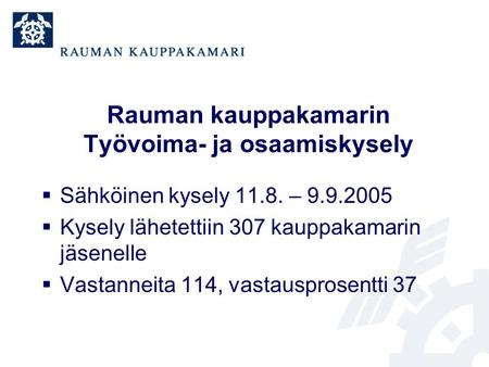 Rauman kauppakamarin Työvoima- ja osaamiskysely  Sähköinen kysely 11.8. – 9.9.2005  Kysely lähetettiin 307 kauppakamarin jäsenelle  Vastanneita 114,