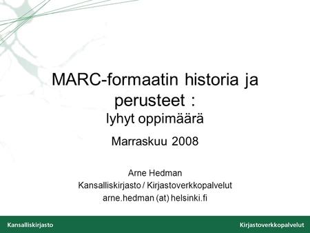 MARC-formaatin historia ja perusteet : lyhyt oppimäärä Marraskuu 2008 Arne Hedman Kansalliskirjasto / Kirjastoverkkopalvelut arne.hedman (at) helsinki.fi.