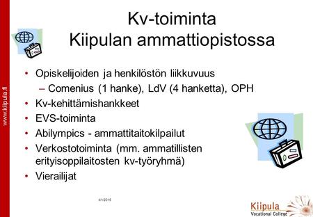 Www.kiipula.fi 4/1/2015 Kv-toiminta Kiipulan ammattiopistossa Opiskelijoiden ja henkilöstön liikkuvuus –Comenius (1 hanke), LdV (4 hanketta), OPH Kv-kehittämishankkeet.
