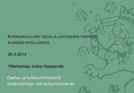 K ORKEAKOULUJEN TIEDOLLA JOHTAMISEN TARPEET - BUSINESS INTELLIGENCE 26.9.2014 Ylitarkastaja Jukka Haapamäki.