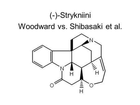 (-)-Strykniini Woodward vs. Shibasaki et al.. (-)-Strykniini eristetty 1818 hyvin myrkyllinen indolialkaloidi 7 rengasta ja 6 vierekkäistä asymmetristä.