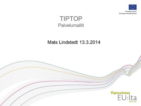 TIPTOP Palvelumallit Mats Lindstedt 13.3.2014. Tausta Tiptopin tuotokset ovat vapaasti käytettävissä projektin jälkeen ja voidaan integroida jo olemassa.