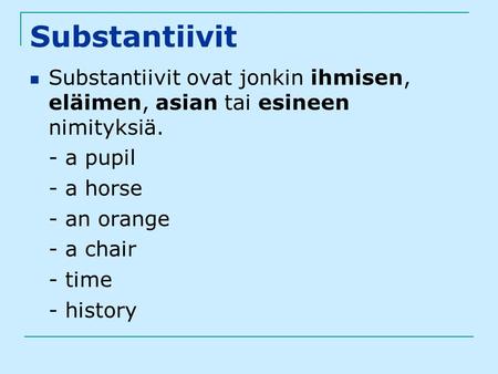 Substantiivit Substantiivit ovat jonkin ihmisen, eläimen, asian tai esineen nimityksiä. - a pupil - a horse - an orange - a chair - time - history.