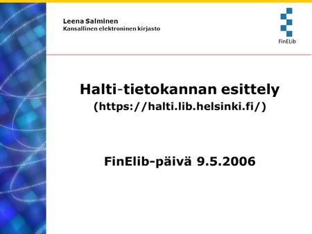 Leena Salminen Kansallinen elektroninen kirjasto Halti-tietokannan esittely (https://halti.lib.helsinki.fi/) FinElib-päivä 9.5.2006.