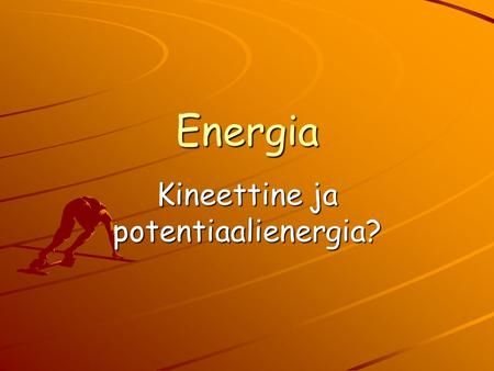 Energia Kineettine ja potentiaalienergia? Energy… …on kykyä saada kappaleet liikkeelle.