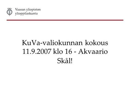 Vaasan yliopiston ylioppilaskunta KuVa-valiokunnan kokous 11.9.2007 klo 16 - Akvaario Skål!