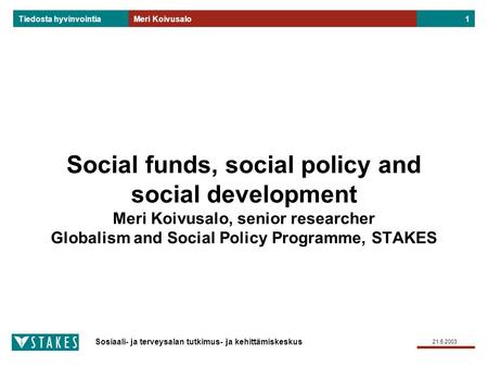Sosiaali- ja terveysalan tutkimus- ja kehittämiskeskus Tiedosta hyvinvointia 21.5.2003 Meri Koivusalo1 Social funds, social policy and social development.