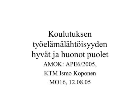 Koulutuksen työelämälähtöisyyden hyvät ja huonot puolet AMOK: APE6/2005, KTM Ismo Koponen MO16, 12.08.05.