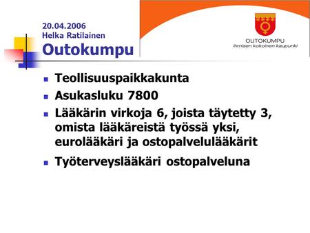20.04.2006 Helka Ratilainen Outokumpu Teollisuuspaikkakunta Asukasluku 7800 Lääkärin virkoja 6, joista täytetty 3, omista lääkäreistä työssä yksi, eurolääkäri.