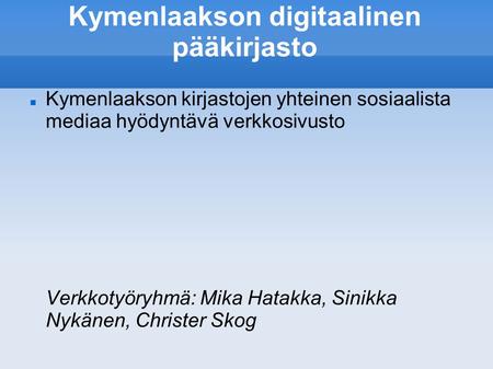 Kymenlaakson digitaalinen pääkirjasto Kymenlaakson kirjastojen yhteinen sosiaalista mediaa hyödyntävä verkkosivusto Verkkotyöryhmä: Mika Hatakka, Sinikka.