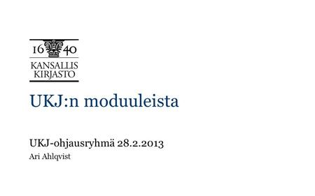 UKJ:n moduuleista UKJ-ohjausryhmä 28.2.2013 Ari Ahlqvist.