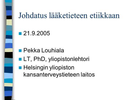 Johdatus lääketieteen etiikkaan 21.9.2005 Pekka Louhiala LT, PhD, yliopistonlehtori Helsingin yliopiston kansanterveystieteen laitos.