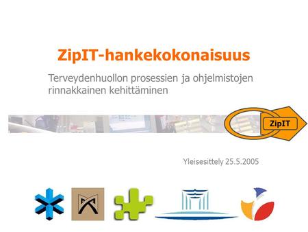 ZipIT Yleisesittely 25.5.2005 ZipIT-hankekokonaisuus Terveydenhuollon prosessien ja ohjelmistojen rinnakkainen kehittäminen.