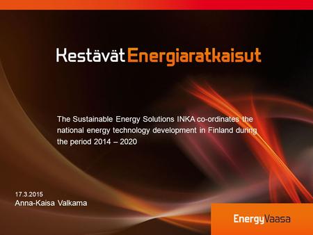 17.3.2015 Anna-Kaisa Valkama The Sustainable Energy Solutions INKA co-ordinates the national energy technology development in Finland during the period.