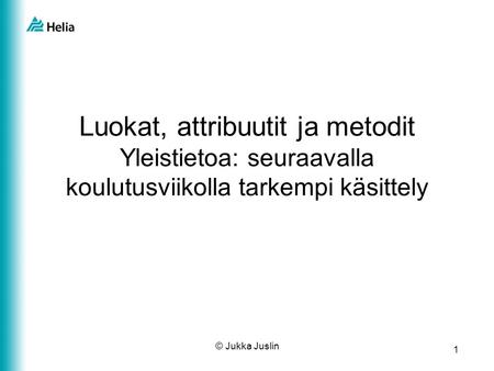 1 © Jukka Juslin Luokat, attribuutit ja metodit Yleistietoa: seuraavalla koulutusviikolla tarkempi käsittely.