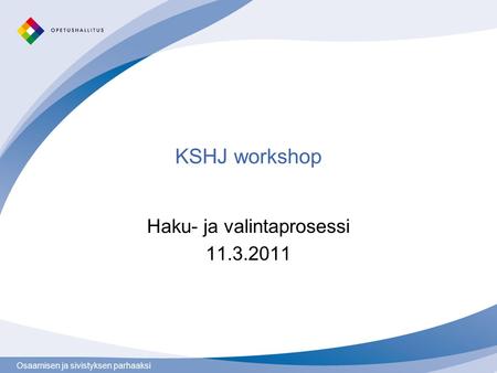 Osaamisen ja sivistyksen parhaaksi KSHJ workshop Haku- ja valintaprosessi 11.3.2011.