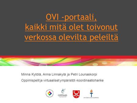 OVI -portaali, kaikki mitä olet toivonut verkossa olevilta peleiltä Minna Kytölä, Anna Linnakylä ja Petri Lounaskorpi Oppimispelit ja virtuaaliset ympäristöt.