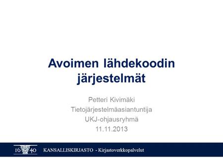 KANSALLISKIRJASTO - Kirjastoverkkopalvelut Avoimen lähdekoodin järjestelmät Petteri Kivimäki Tietojärjestelmäasiantuntija UKJ-ohjausryhmä 11.11.2013.