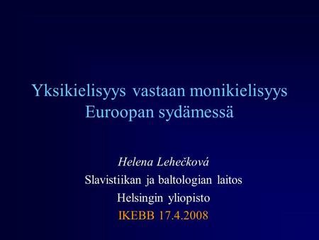 Yksikielisyys vastaan monikielisyys Euroopan sydämessä Helena Lehečková Slavistiikan ja baltologian laitos Helsingin yliopisto IKEBB 17.4.2008.