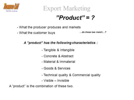 Export Marketing Veikko Laine ”Product” = ? - What the producer produces and markets - What the customer buys - Tangible & Intangible - Concrete & Abstract.