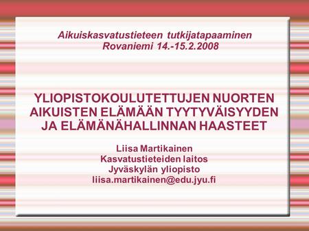Aikuiskasvatustieteen tutkijatapaaminen Rovaniemi 14.-15.2.2008 YLIOPISTOKOULUTETTUJEN NUORTEN AIKUISTEN ELÄMÄÄN TYYTYVÄISYYDEN JA ELÄMÄNÄHALLINNAN HAASTEET.
