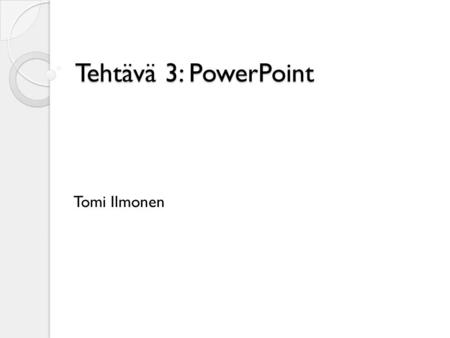 Tehtävä 3: PowerPoint Tomi Ilmonen. Ohjeistus Tämä on tehtävä 3: Power Point Etene tässä olevien ohjeiden mukaan. ◦ Älä ”hypi” eli käy kohta kohdalta.