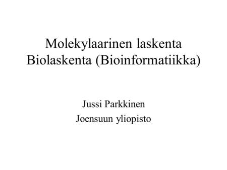 Molekylaarinen laskenta Biolaskenta (Bioinformatiikka) Jussi Parkkinen Joensuun yliopisto.