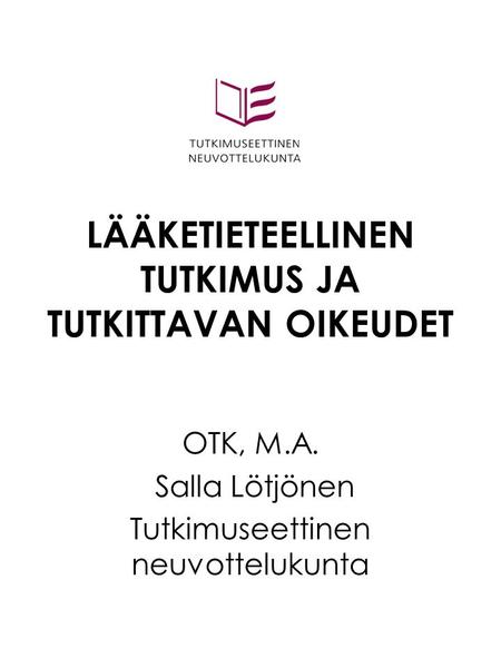 LÄÄKETIETEELLINEN TUTKIMUS JA TUTKITTAVAN OIKEUDET OTK, M.A. Salla Lötjönen Tutkimuseettinen neuvottelukunta.