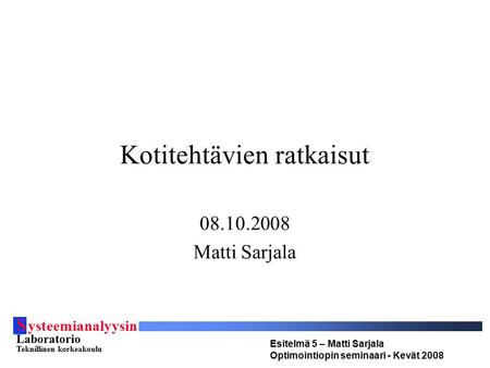 S ysteemianalyysin Laboratorio Teknillinen korkeakoulu Esitelmä 5 – Matti Sarjala Optimointiopin seminaari - Kevät 2008 Kotitehtävien ratkaisut 08.10.2008.