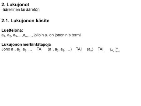 2. Lukujonot -äärellinen tai ääretön 2.1. Lukujonon käsiteLuettelona: a 1, a 2, a 3,…,a n,…, jolloin a n on jonon n:s termi Lukujonon merkintätapoja Jono.